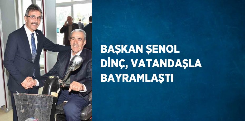 BAŞKAN ŞENOL DİNÇ, VATANDAŞLA BAYRAMLAŞTI