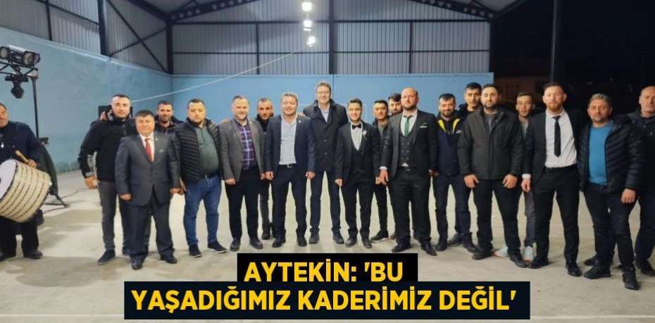 AYTEKİN: “BU YAŞADIĞIMIZ KADERİMİZ DEĞİL”