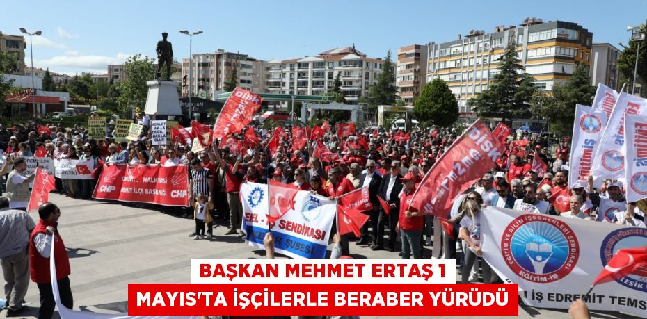 Başkan Mehmet Ertaş 1 Mayıs’ta işçilerle beraber yürüdü