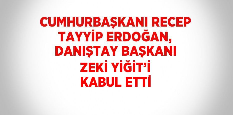 CUMHURBAŞKANI RECEP TAYYİP ERDOĞAN, DANIŞTAY BAŞKANI ZEKİ YİĞİT’İ KABUL ETTİ