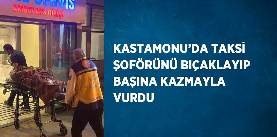 KASTAMONU’DA TAKSİ ŞOFÖRÜNÜ BIÇAKLAYIP BAŞINA KAZMAYLA VURDU