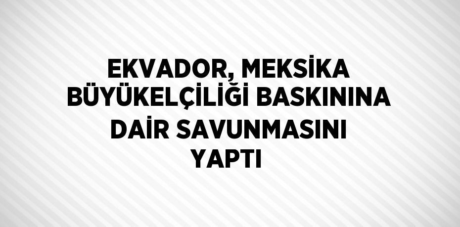 EKVADOR, MEKSİKA BÜYÜKELÇİLİĞİ BASKININA DAİR SAVUNMASINI YAPTI