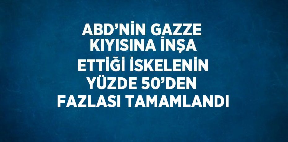 ABD’NİN GAZZE KIYISINA İNŞA ETTİĞİ İSKELENİN YÜZDE 50’DEN FAZLASI TAMAMLANDI