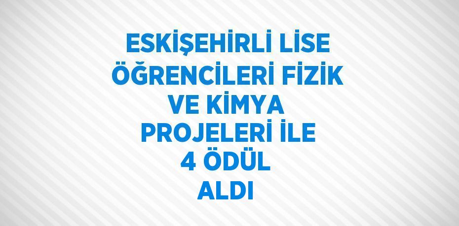 ESKİŞEHİRLİ LİSE ÖĞRENCİLERİ FİZİK VE KİMYA PROJELERİ İLE 4 ÖDÜL ALDI