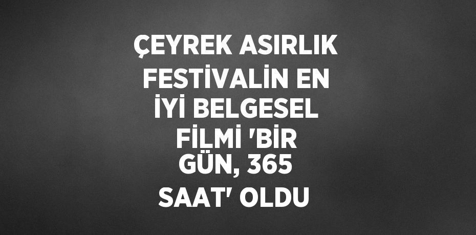 ÇEYREK ASIRLIK FESTİVALİN EN İYİ BELGESEL FİLMİ 'BİR GÜN, 365 SAAT' OLDU