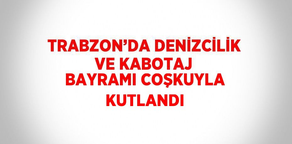 TRABZON’DA DENİZCİLİK VE KABOTAJ BAYRAMI COŞKUYLA KUTLANDI