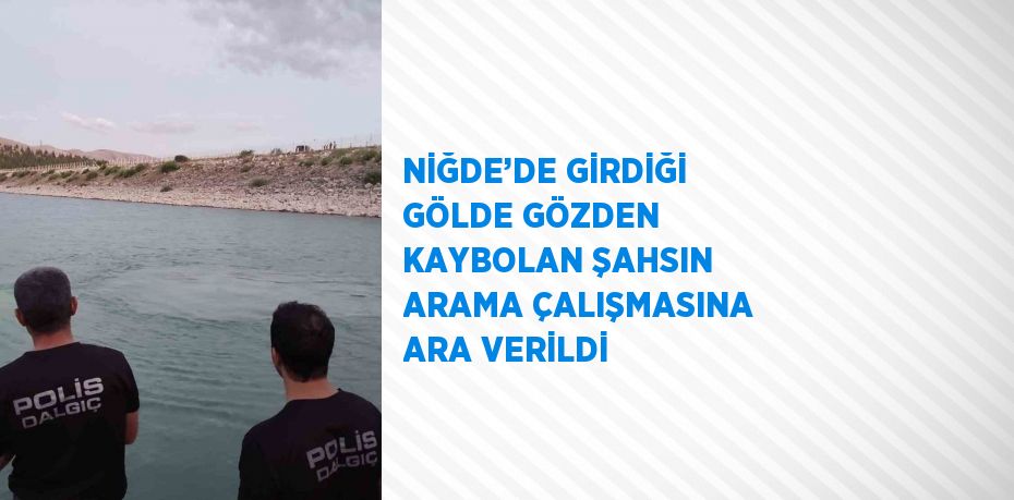 NİĞDE’DE GİRDİĞİ GÖLDE GÖZDEN KAYBOLAN ŞAHSIN ARAMA ÇALIŞMASINA ARA VERİLDİ
