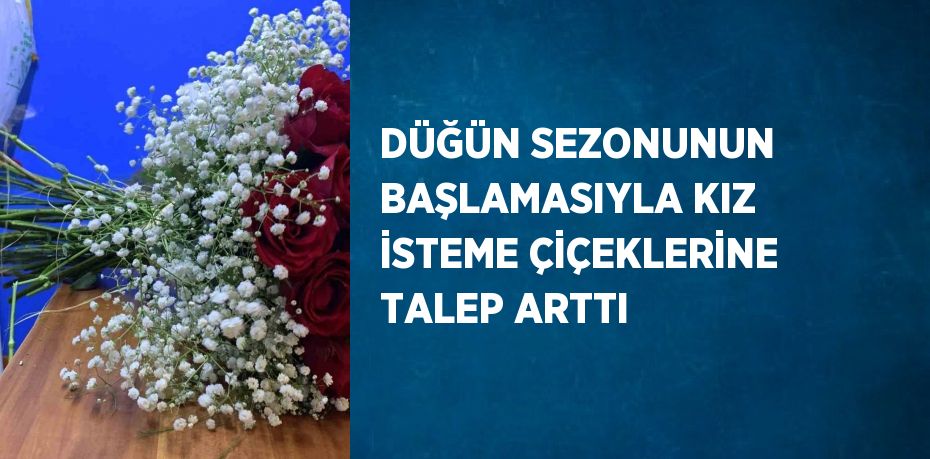 DÜĞÜN SEZONUNUN BAŞLAMASIYLA KIZ İSTEME ÇİÇEKLERİNE TALEP ARTTI