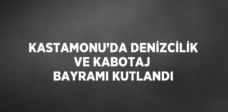 KASTAMONU’DA DENİZCİLİK VE KABOTAJ BAYRAMI KUTLANDI