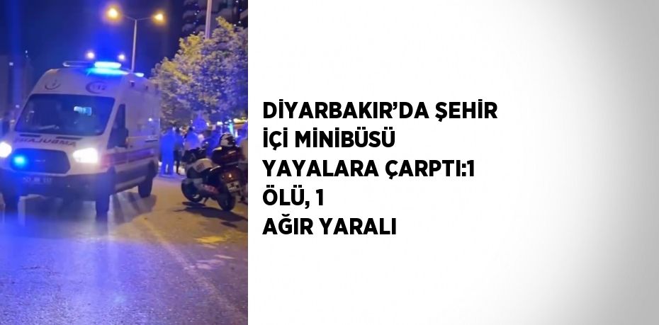 DİYARBAKIR’DA ŞEHİR İÇİ MİNİBÜSÜ YAYALARA ÇARPTI:1 ÖLÜ, 1 AĞIR YARALI