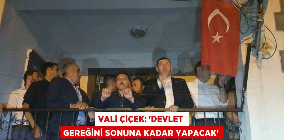 VALİ ÇİÇEK: 'DEVLET GEREĞİNİ SONUNA KADAR YAPACAK'
