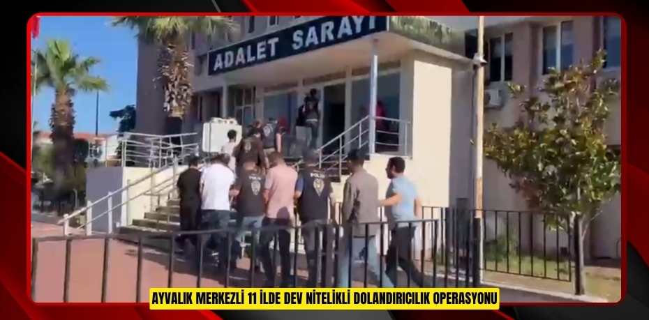 Ayvalık merkezli 11 ilde dev nitelikli dolandırıcılık operasyonu