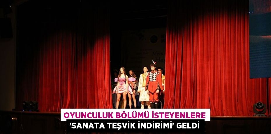 OYUNCULUK BÖLÜMÜ İSTEYENLERE 'SANATA TEŞVİK İNDİRİMİ' GELDİ