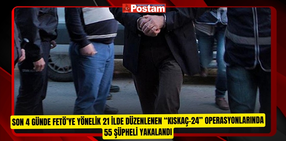 Son 4 günde FETÖ’ye yönelik 21 ilde düzenlenen “Kıskaç-24” operasyonlarında 55 şüpheli yakalandı