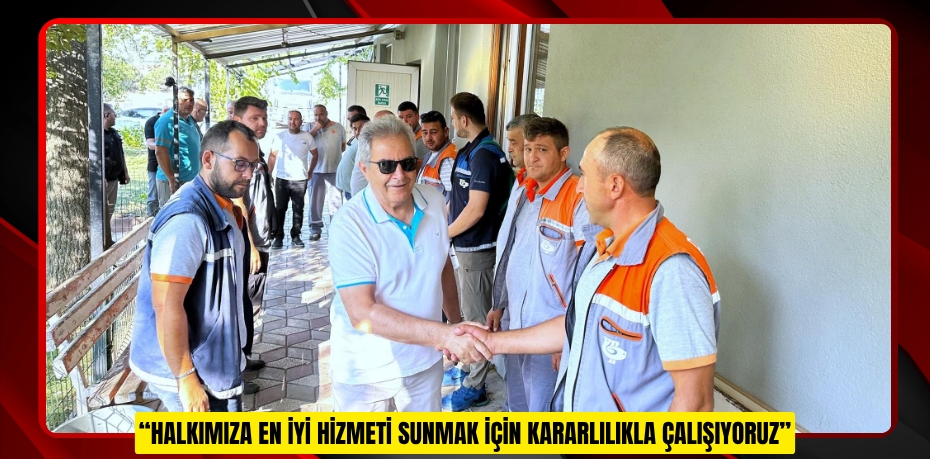 “HALKIMIZA EN İYİ HİZMETİ SUNMAK İÇİN KARARLILIKLA ÇALIŞIYORUZ”