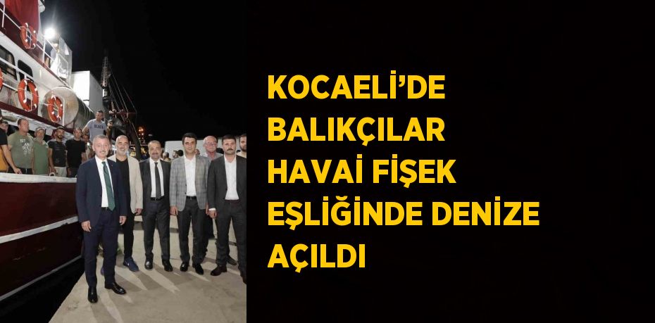 KOCAELİ’DE BALIKÇILAR HAVAİ FİŞEK EŞLİĞİNDE DENİZE AÇILDI