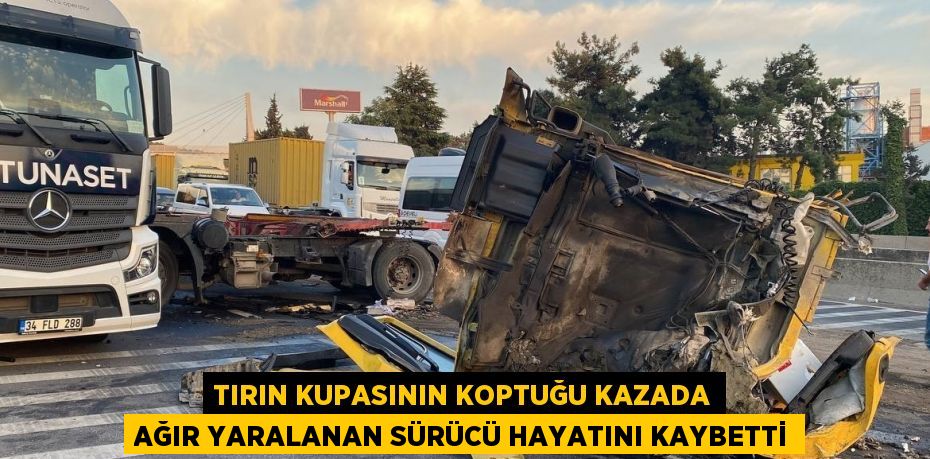 TIRIN KUPASININ KOPTUĞU KAZADA AĞIR YARALANAN SÜRÜCÜ HAYATINI KAYBETTİ