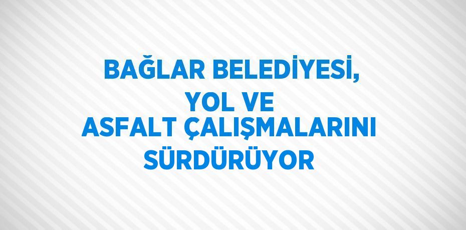 BAĞLAR BELEDİYESİ, YOL VE ASFALT ÇALIŞMALARINI SÜRDÜRÜYOR
