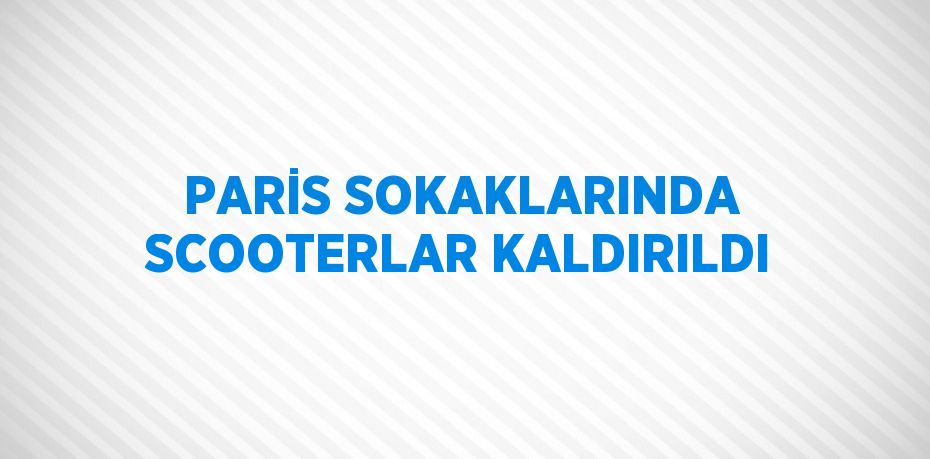 PARİS SOKAKLARINDA SCOOTERLAR KALDIRILDI