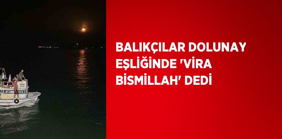 BALIKÇILAR DOLUNAY EŞLİĞİNDE 'VİRA BİSMİLLAH' DEDİ