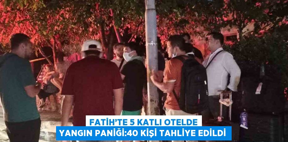 FATİH’TE 5 KATLI OTELDE YANGIN PANİĞİ:40 KİŞİ TAHLİYE EDİLDİ
