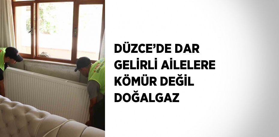 DÜZCE’DE DAR GELİRLİ AİLELERE KÖMÜR DEĞİL DOĞALGAZ