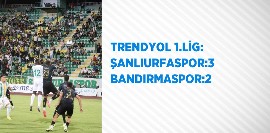 TRENDYOL 1.LİG: ŞANLIURFASPOR:3 BANDIRMASPOR:2