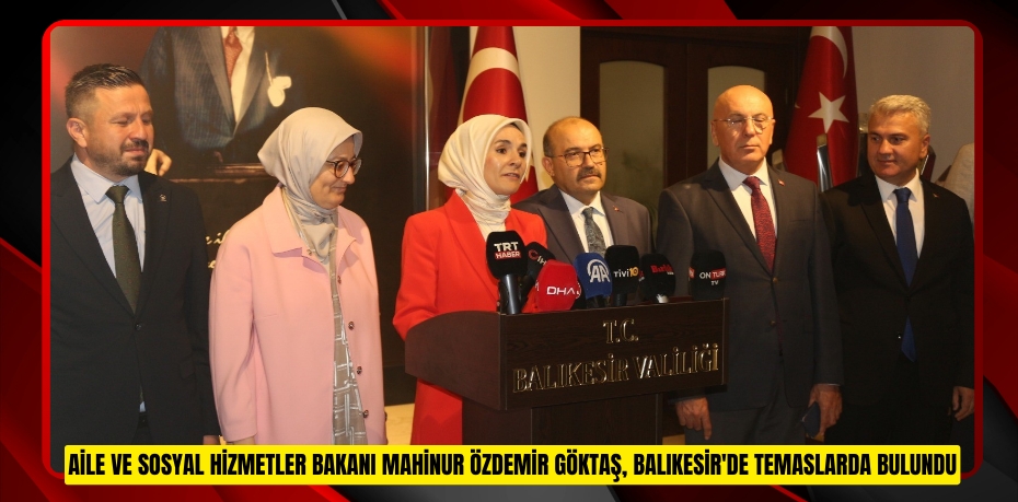 Aile ve Sosyal Hizmetler Bakanı Mahinur Özdemir Göktaş, Balıkesir'de temaslarda bulundu  