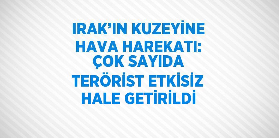 IRAK’IN KUZEYİNE HAVA HAREKATI: ÇOK SAYIDA TERÖRİST ETKİSİZ HALE GETİRİLDİ