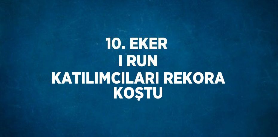 10. EKER I RUN KATILIMCILARI REKORA KOŞTU