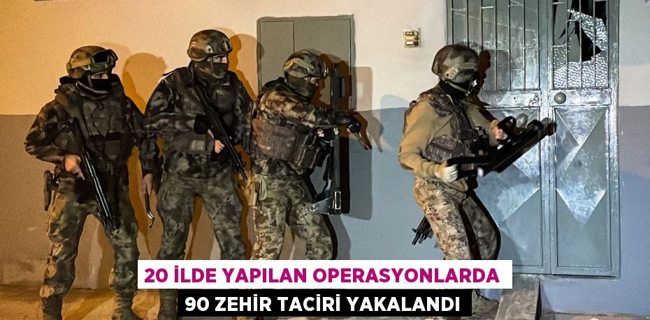 20 ilde yapılan operasyonlarda 90 zehir taciri yakalandı