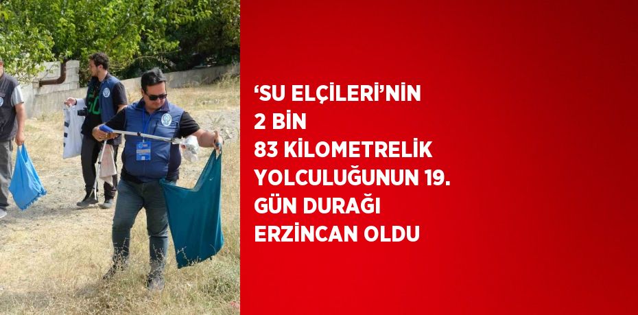 ‘SU ELÇİLERİ’NİN 2 BİN 83 KİLOMETRELİK YOLCULUĞUNUN 19. GÜN DURAĞI ERZİNCAN OLDU