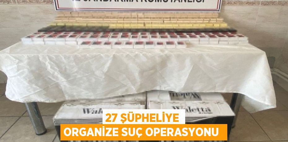 27 ŞÜPHELİYE ORGANİZE SUÇ OPERASYONU 