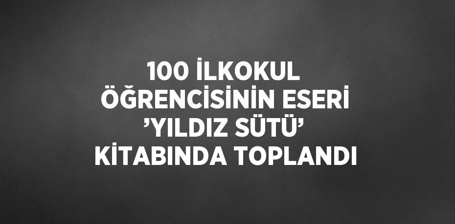 100 İLKOKUL ÖĞRENCİSİNİN ESERİ ’YILDIZ SÜTÜ’ KİTABINDA TOPLANDI
