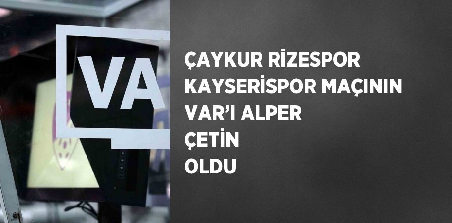 ÇAYKUR RİZESPOR KAYSERİSPOR MAÇININ VAR’I ALPER ÇETİN OLDU