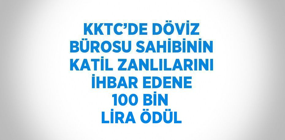 KKTC’DE DÖVİZ BÜROSU SAHİBİNİN KATİL ZANLILARINI İHBAR EDENE 100 BİN LİRA ÖDÜL