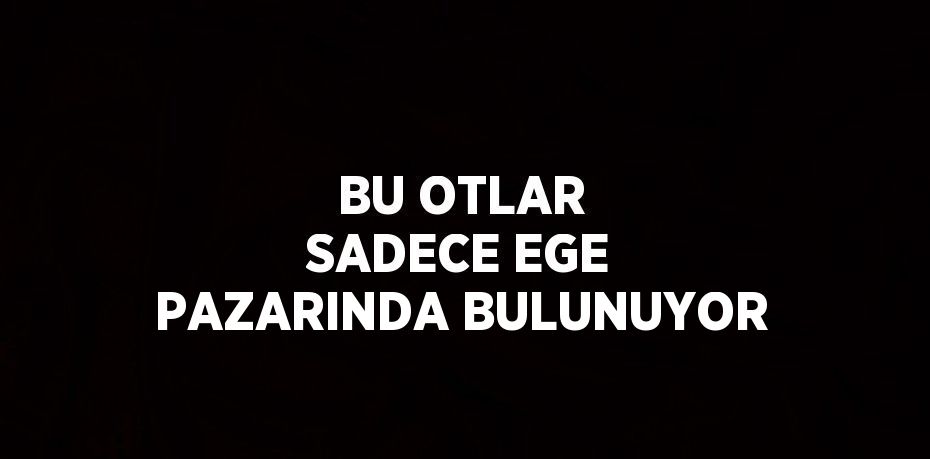 BU OTLAR SADECE EGE PAZARINDA BULUNUYOR