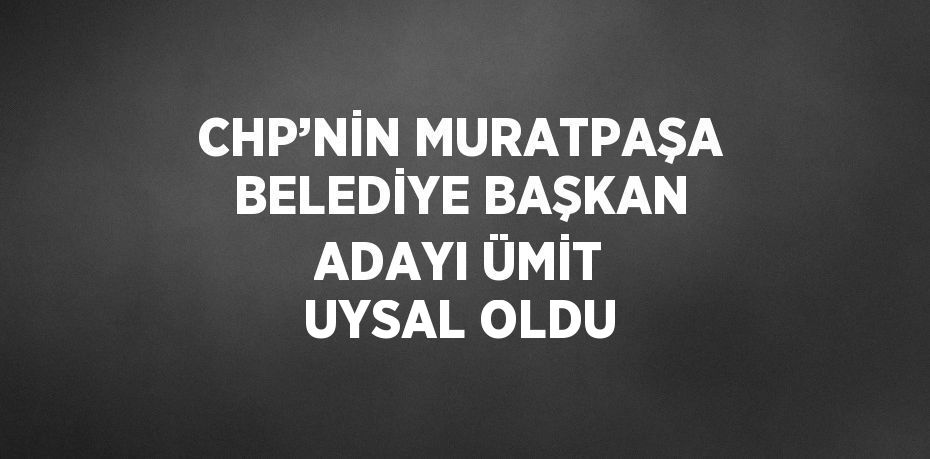 CHP’NİN MURATPAŞA BELEDİYE BAŞKAN ADAYI ÜMİT UYSAL OLDU