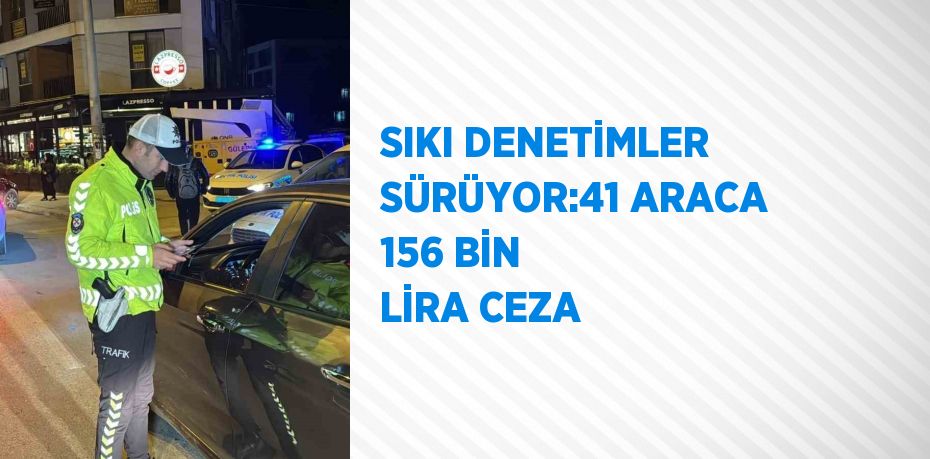 SIKI DENETİMLER SÜRÜYOR:41 ARACA 156 BİN LİRA CEZA