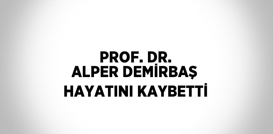 PROF. DR. ALPER DEMİRBAŞ HAYATINI KAYBETTİ