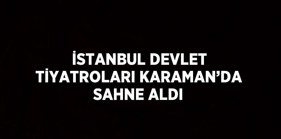 İSTANBUL DEVLET TİYATROLARI KARAMAN’DA SAHNE ALDI