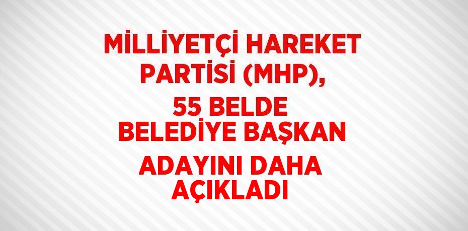 MİLLİYETÇİ HAREKET PARTİSİ (MHP), 55 BELDE BELEDİYE BAŞKAN ADAYINI DAHA AÇIKLADI