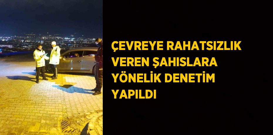 ÇEVREYE RAHATSIZLIK VEREN ŞAHISLARA YÖNELİK DENETİM YAPILDI