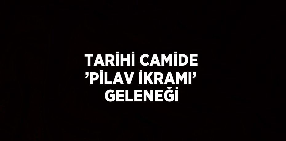 TARİHİ CAMİDE ’PİLAV İKRAMI’ GELENEĞİ