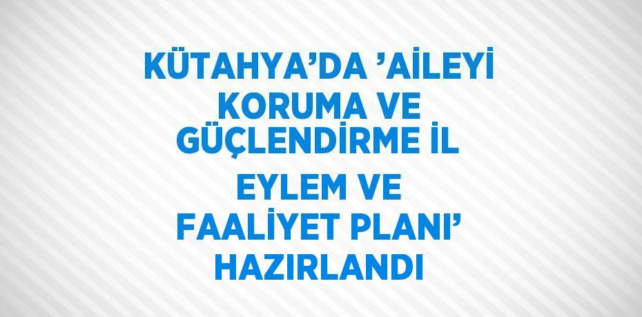 KÜTAHYA’DA ’AİLEYİ KORUMA VE GÜÇLENDİRME İL EYLEM VE FAALİYET PLANI’ HAZIRLANDI