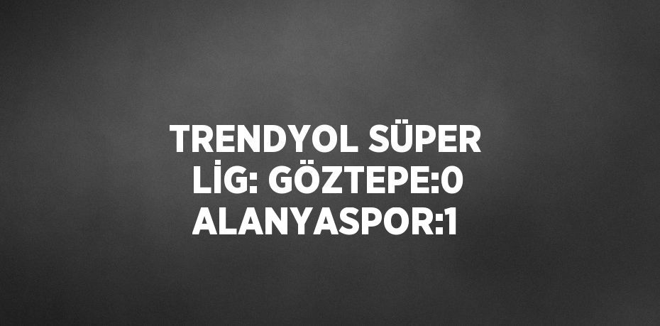 TRENDYOL SÜPER LİG: GÖZTEPE:0 ALANYASPOR:1