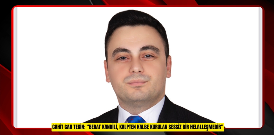 CAHİT CAN TEKİN: “BERAT KANDİLİ, KALPTEN KALBE KURULAN SESSİZ BİR HELALLEŞMEDİR”