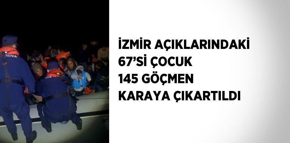 İZMİR AÇIKLARINDAKİ 67’Sİ ÇOCUK 145 GÖÇMEN KARAYA ÇIKARTILDI