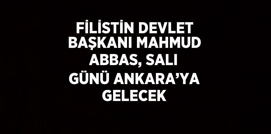 FİLİSTİN DEVLET BAŞKANI MAHMUD ABBAS, SALI GÜNÜ ANKARA’YA GELECEK