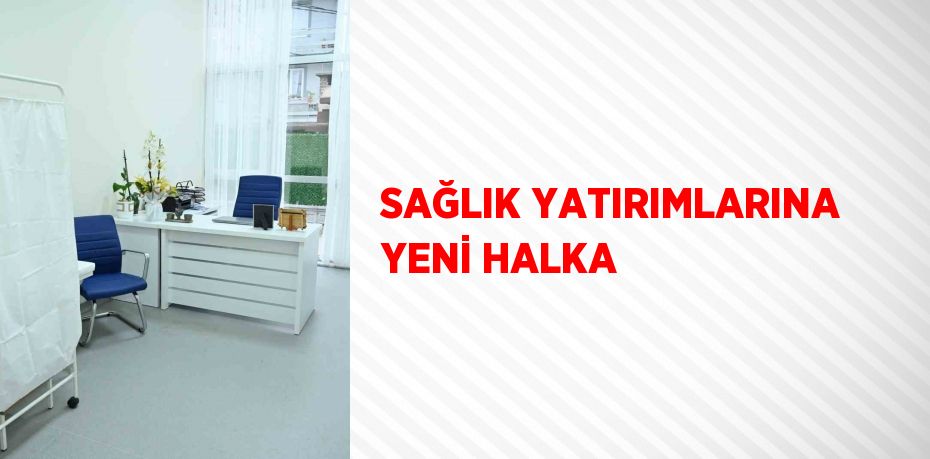 SAĞLIK YATIRIMLARINA YENİ HALKA